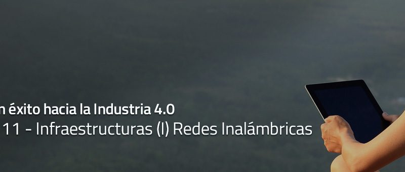 Caminar con éxito hacia la Industria 4.0: Capítulo 11 – Infraestructuras (I) Redes Inalámbricas